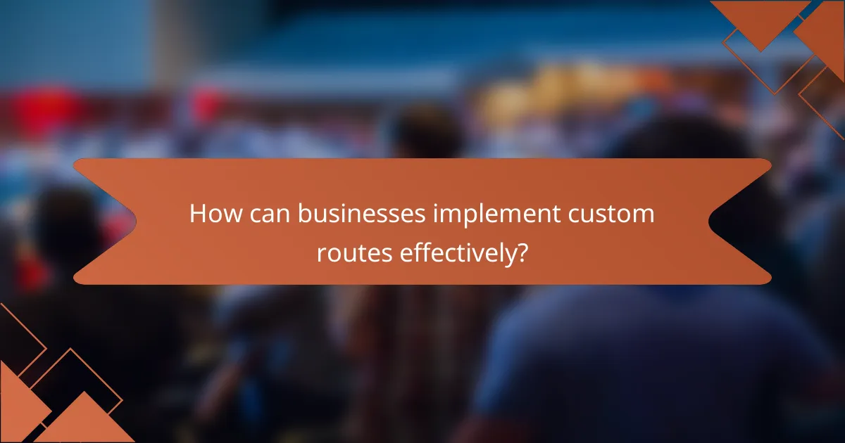 How can businesses implement custom routes effectively?