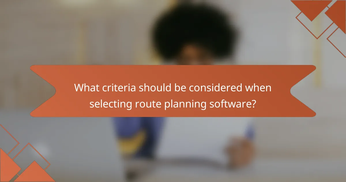 What criteria should be considered when selecting route planning software?